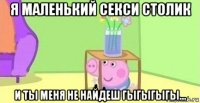 я маленький секси столик и ты меня не найдеш гыгыгыгы...