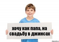 хочу как папа, на свадьбу в джинсах