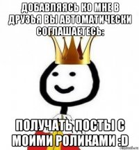 добавляясь ко мне в друзья вы автоматически соглашаетесь: получать посты с моими роликами :d