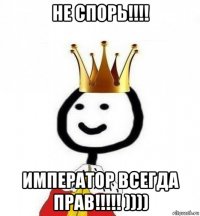 не спорь!!!! император всегда прав!!!!! ))))