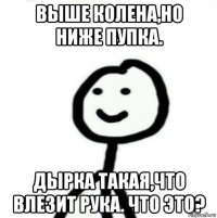 выше колена,но ниже пупка. дырка такая,что влезит рука. что это?