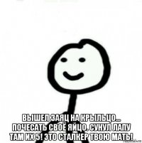  вышел заяц на крыльцо... почесать своё яйцо. сунул лапу там их 5! это сталкер твою мать!