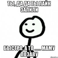 ты, да да ты лайк запили быстро, а то ...... маму позаву