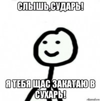 слышь,сударь! я тебя щас закатаю в сухарь!