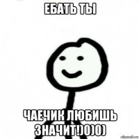 ебать ты чаечик любишь значит!)0)0)