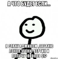 а что будет если... я стану админом ,забаню лохов,угоню вертик и получу 1000000 $!?