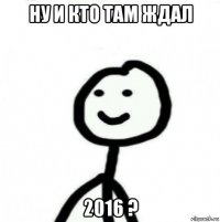 ну и кто там ждал 2016 ?