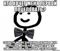 кто хочет меня первой поцеловать? согласно моему закону,вы должны меня страстным поцелуем целовать! *и тут самая красивая подошла и сделала это*