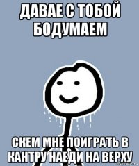 давае с тобой бодумаем скем мне поиграть в кантру наеди на верху