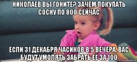 николаев вы гоните? зачем покупать сосну по 800 сейчас если 31 декабря часиков в 5 вечера, вас будут умолять забрать ее за 100