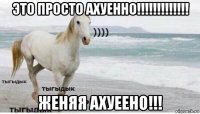 это просто ахуенно!!!!!!!!!!!!! женяя ахуеено!!!