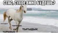 стас, сухое вино будешь? 