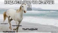 когда услышал что нс лучше кв 