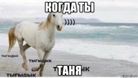 когда ты таня