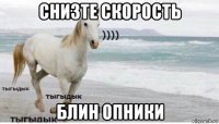 снизте скорость блин опники