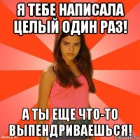 я тебе написала целый один раз! а ты еще что-то выпендриваешься!