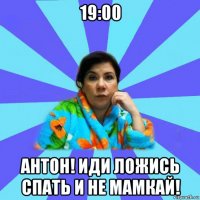 19:00 антон! иди ложись спать и не мамкай!