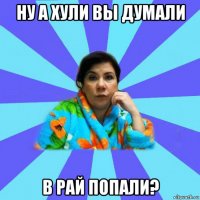 ну а хули вы думали в рай попали?