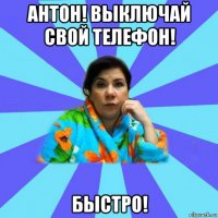 антон! выключай свой телефон! быстро!