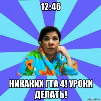 12:46 никаких гта 4! уроки делать!