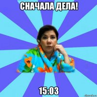 сначала дела! 15:03