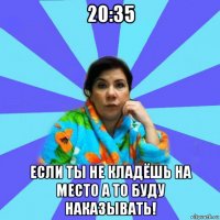 20:35 если ты не кладёшь на место а то буду наказывать!