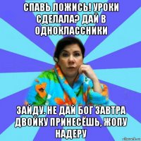 спавь ложись! уроки сделала? дай в одноклассники зайду. не дай бог завтра двойку принесёшь, жопу надеру