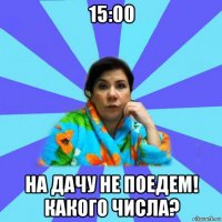 15:00 на дачу не поедем! какого числа?