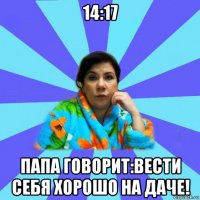 14:17 папа говорит:вести себя хорошо на даче!