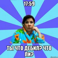 17:59 ты что дебил? что ли?