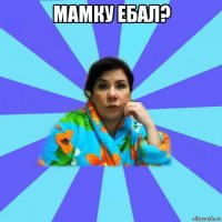 мамку ебал? 