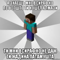 а знаешь мне всирафно пофег што ти ношёл алмази ти мни всирафно не даж ти жадина патамушта