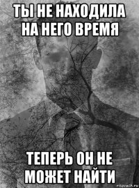 ты не находила на него время теперь он не может найти