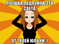 лучшая подружка это света от твоей юльки :)