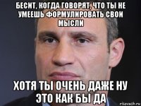 бесит, когда говорят, что ты не умеешь формулировать свои мысли хотя ты очень даже ну это как бы да