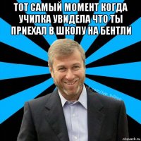 тот самый момент когда училка увидела что ты приехал в школу на бентли 