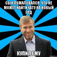 сын пожаловался, что не может найти хату на новый год купил ему