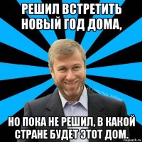 решил встретить новый год дома, но пока не решил, в какой стране будет этот дом.