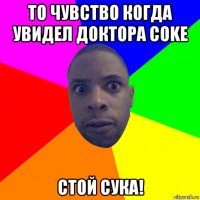 то чувство когда увидел доктора coke стой сука!