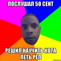 послушал 50 cent решил научить кота петь реп