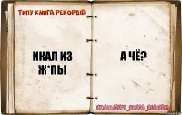 ИКАЛ ИЗ Ж*ПЫ А ЧЁ?