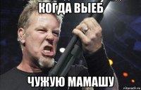 когда выеб чужую мамашу