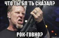 что ты бл*ть сказал? рок-говно?