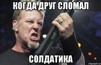 когда друг сломал солдатика