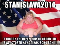 stanislavа2014 я ніколи і ні перед ким не стояв і не буду стояти на колінах, ясно вам!!!