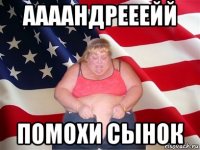 аааандрееейй помохи сынок