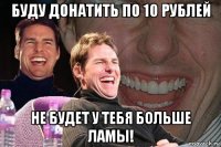 буду донатить по 10 рублей не будет у тебя больше ламы!