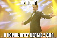 не играл в компьютер целые 2 дня