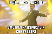 ещё учась в школе смотрел на взрослых снизу вверх