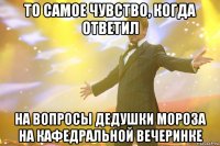 то самое чувство, когда ответил на вопросы дедушки мороза на кафедральной вечеринке